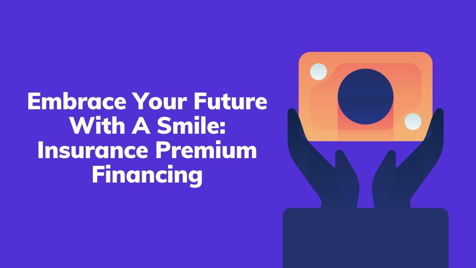Embrace Your Future With A Smile: Insurance Premium Financing